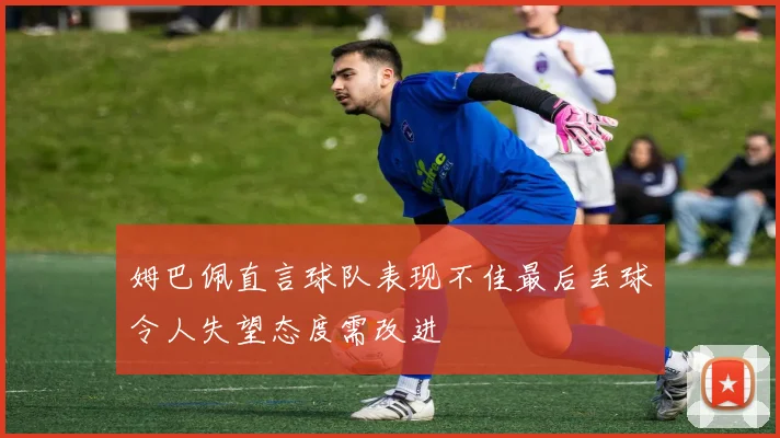 姆巴佩直言球队表现不佳最后丢球令人失望态度需改进