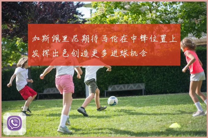 加斯佩里尼期待马伦在中锋位置上发挥出色创造更多进球机会