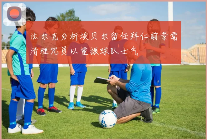 法尔克分析埃贝尔留任拜仁前景需清理冗员以重振球队士气