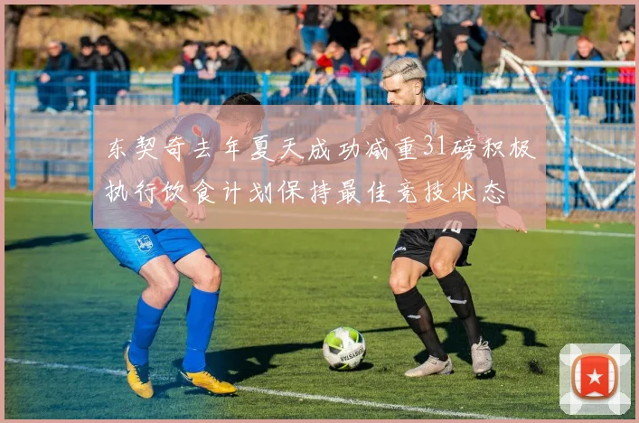 东契奇去年夏天成功减重31磅积极执行饮食计划保持最佳竞技状态