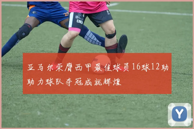亚马尔荣膺西甲最佳球员16球12助助力球队夺冠成就辉煌