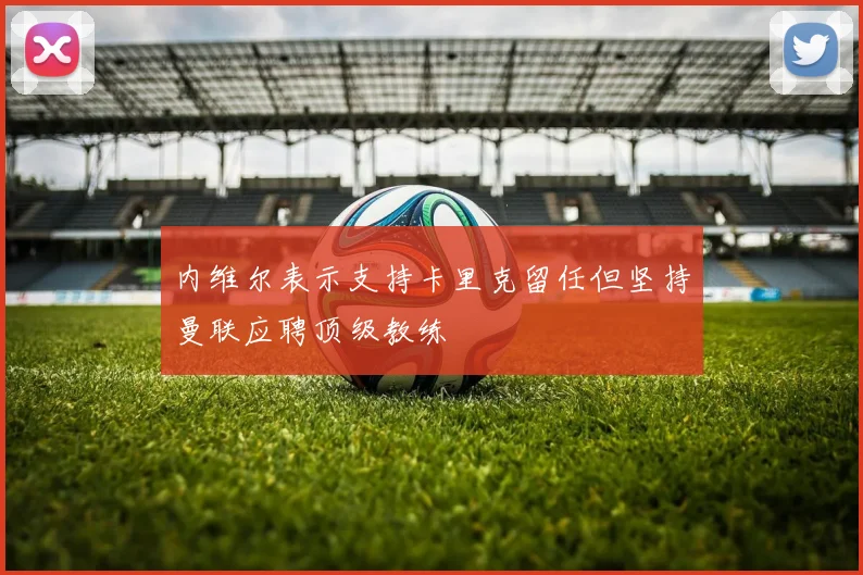 内维尔表示支持卡里克留任但坚持曼联应聘顶级教练
