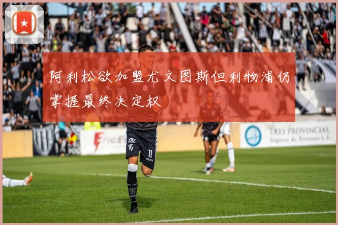 阿利松欲加盟尤文图斯但利物浦仍掌握最终决定权