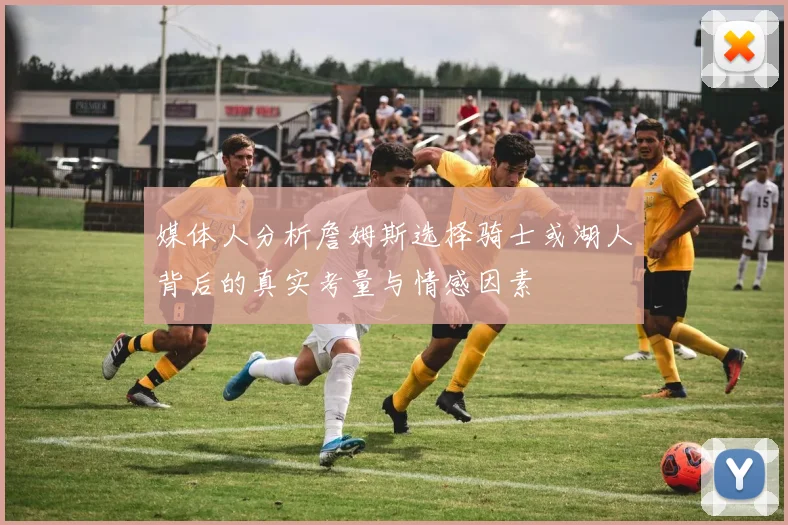 媒体人分析詹姆斯选择骑士或湖人背后的真实考量与情感因素