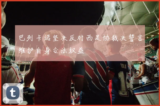 巴列卡诺坚决反对西足协裁决誓言维护自身合法权益