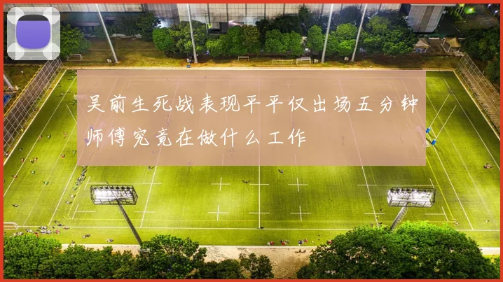 吴前生死战表现平平仅出场五分钟师傅究竟在做什么工作