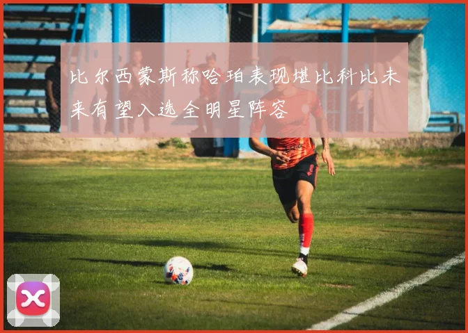 比尔西蒙斯称哈珀表现堪比科比未来有望入选全明星阵容