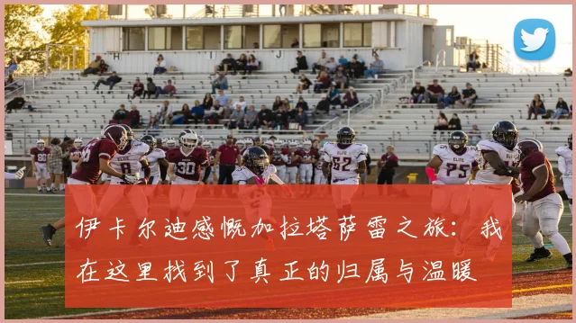 伊卡尔迪感慨加拉塔萨雷之旅：我在这里找到了真正的归属与温暖