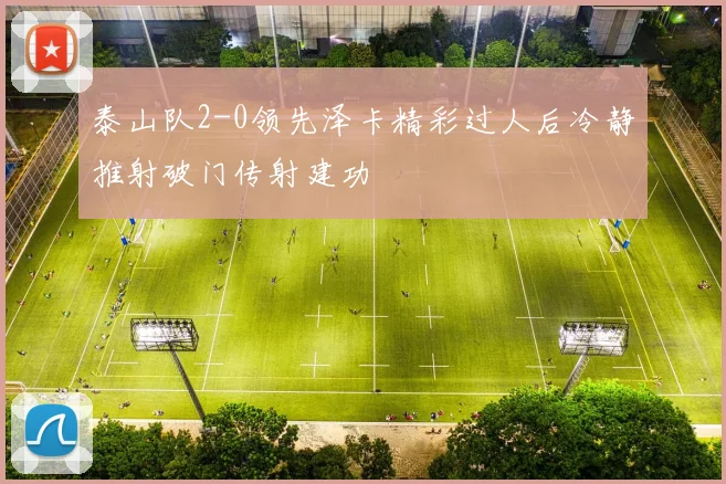 泰山队2-0领先泽卡精彩过人后冷静推射破门传射建功