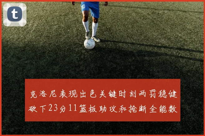 克洛尼表现出色关键时刻两罚稳健砍下23分11篮板助攻和抢断全能数据